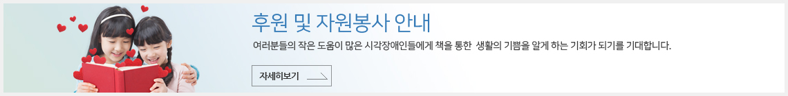 후원 및 자원봉사 안내: 여러분의 작은 도움이 많은 시작장애인들에게 책을 통한 생활의 기쁨을 알게 하는 기회가 되기를 기대합니다. 자세히보기